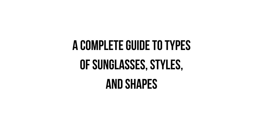 A Complete Guide to Types of Sunglasses, Styles, and Shapes